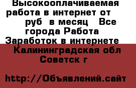 Высокооплачиваемая работа в интернет от 150000 руб. в месяц - Все города Работа » Заработок в интернете   . Калининградская обл.,Советск г.